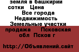 земля в башкирии 52сотки › Цена ­ 395 000 - Все города Недвижимость » Земельные участки продажа   . Псковская обл.,Псков г.